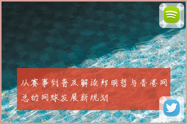 从赛事到普及解读郑明哲与香港网总的网球发展新规划