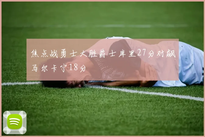 焦点战勇士大胜爵士库里27分对飙马尔卡宁18分