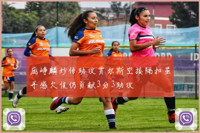 庞峥麟妙传助攻贾尔斯空接隔扣虽手感欠佳仍贡献3分3助攻