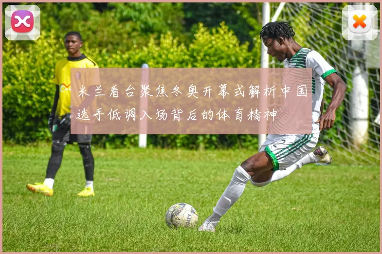 米兰看台聚焦冬奥开幕式解析中国选手低调入场背后的体育精神