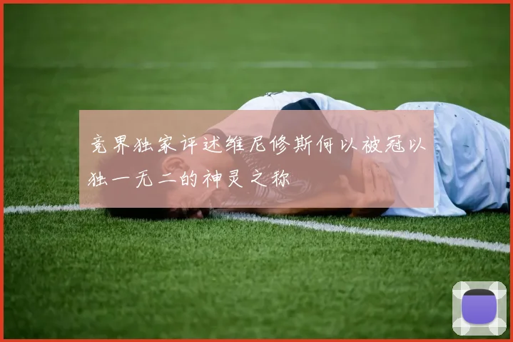 竞界独家评述维尼修斯何以被冠以独一无二的神灵之称