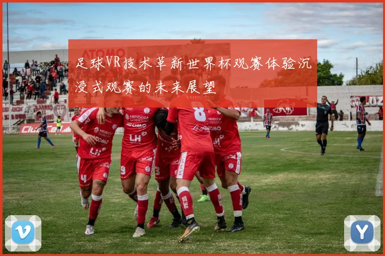 足球VR技术革新世界杯观赛体验沉浸式观赛的未来展望