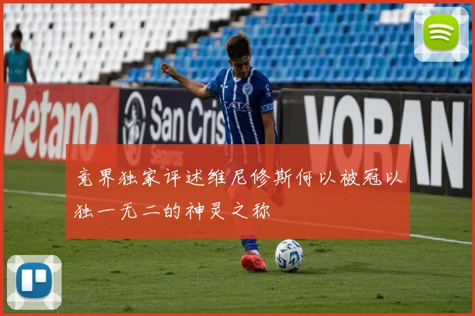 竞界独家评述维尼修斯何以被冠以独一无二的神灵之称