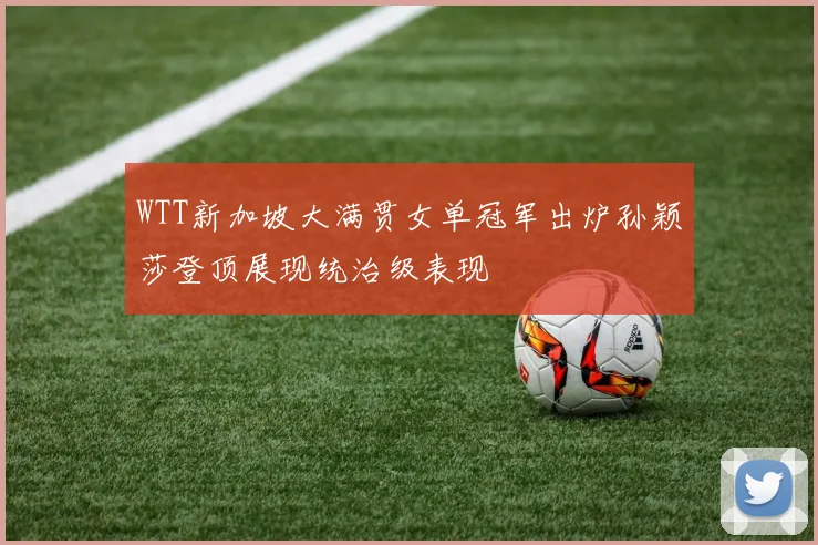 WTT新加坡大满贯女单冠军出炉孙颖莎登顶展现统治级表现