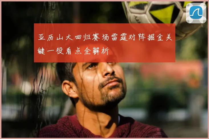 亚历山大回归赛场雷霆对阵掘金关键一役看点全解析