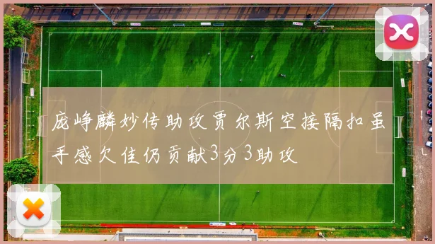 庞峥麟妙传助攻贾尔斯空接隔扣虽手感欠佳仍贡献3分3助攻