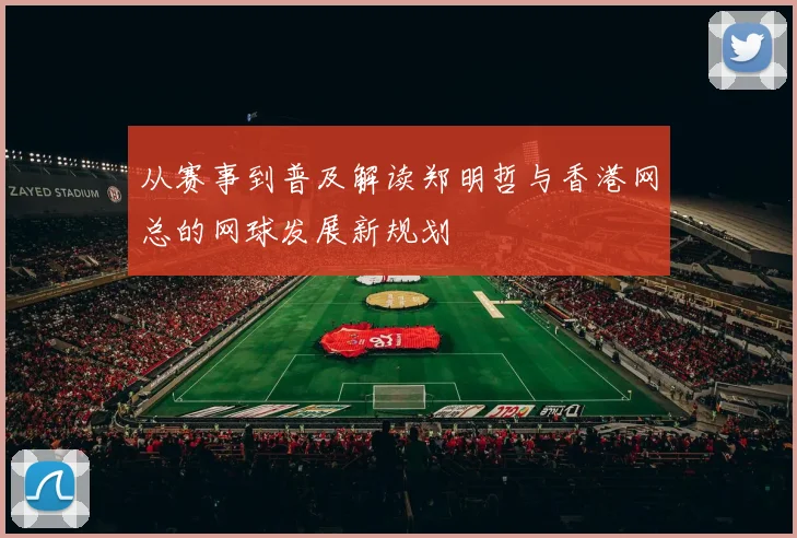 从赛事到普及解读郑明哲与香港网总的网球发展新规划