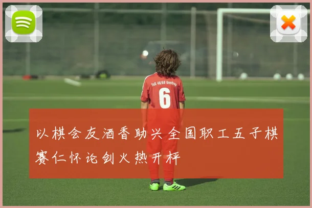以棋会友酒香助兴全国职工五子棋赛仁怀论剑火热开枰