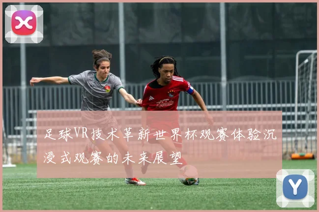 足球VR技术革新世界杯观赛体验沉浸式观赛的未来展望