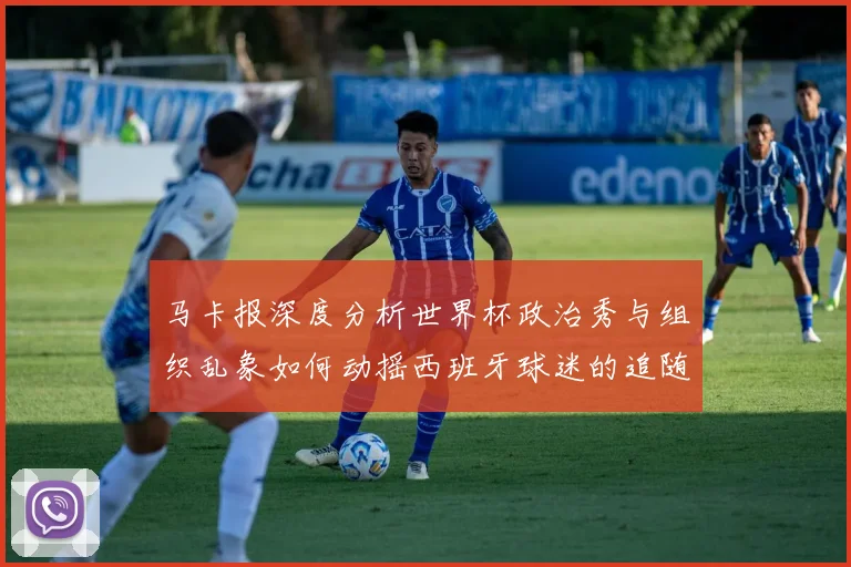 马卡报深度分析世界杯政治秀与组织乱象如何动摇西班牙球迷的追随热情