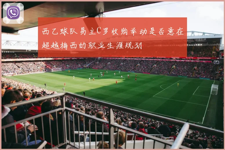 西乙球队易主C罗收购举动是否意在超越梅西的职业生涯规划