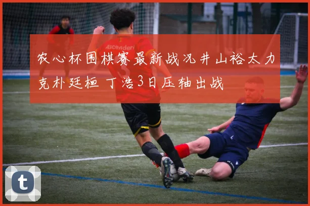 农心杯围棋赛最新战况井山裕太力克朴廷桓 丁浩3日压轴出战