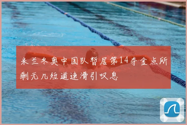 米兰冬奥中国队暂居第14夺金点所剩无几短道速滑引叹息