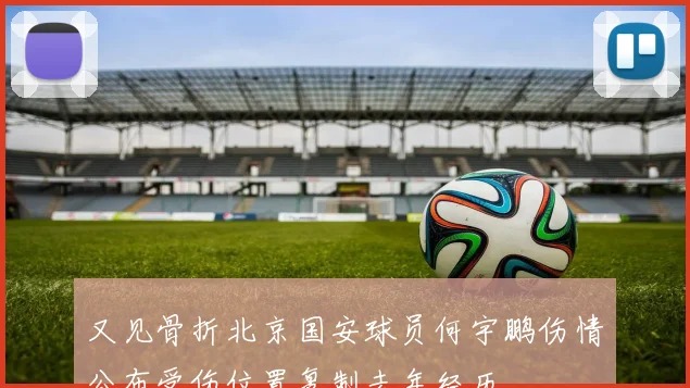又见骨折北京国安球员何宇鹏伤情公布受伤位置复制去年经历