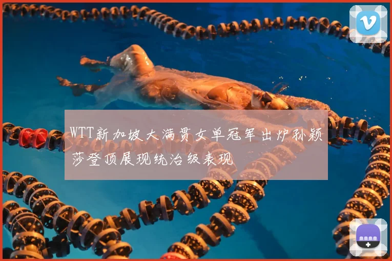WTT新加坡大满贯女单冠军出炉孙颖莎登顶展现统治级表现